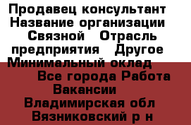 Продавец-консультант › Название организации ­ Связной › Отрасль предприятия ­ Другое › Минимальный оклад ­ 40 000 - Все города Работа » Вакансии   . Владимирская обл.,Вязниковский р-н